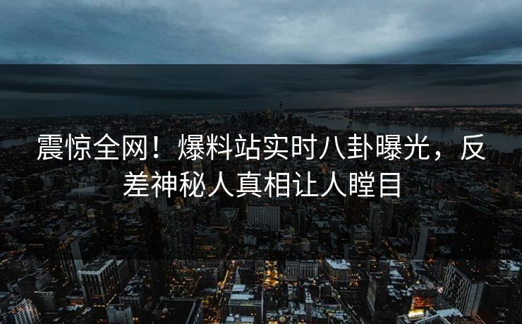 震惊全网！爆料站实时八卦曝光，反差神秘人真相让人瞠目