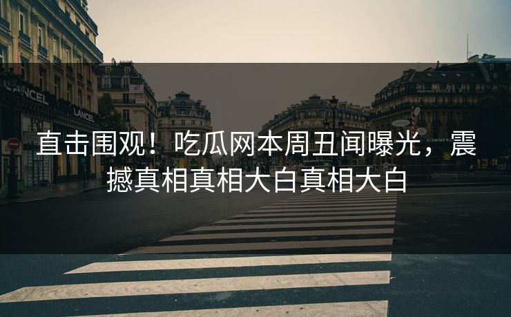 直击围观！吃瓜网本周丑闻曝光，震撼真相真相大白真相大白