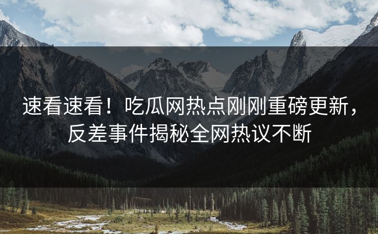 速看速看！吃瓜网热点刚刚重磅更新，反差事件揭秘全网热议不断