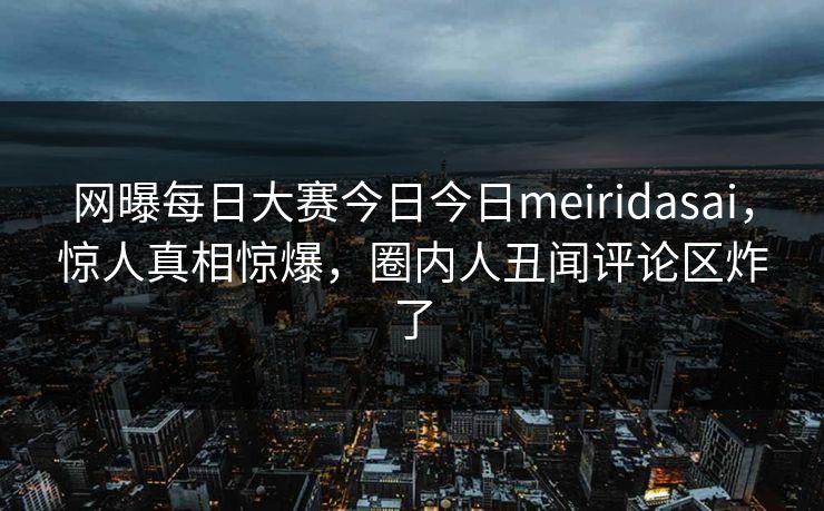 网曝每日大赛今日今日meiridasai，惊人真相惊爆，圈内人丑闻评论区炸了