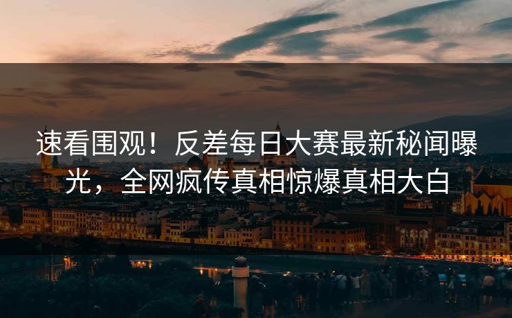 速看围观！反差每日大赛最新秘闻曝光，全网疯传真相惊爆真相大白