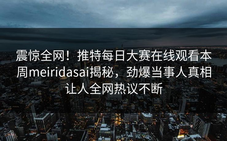震惊全网！推特每日大赛在线观看本周meiridasai揭秘，劲爆当事人真相让人全网热议不断