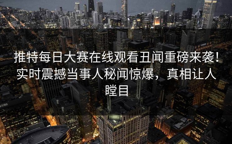 推特每日大赛在线观看丑闻重磅来袭！实时震撼当事人秘闻惊爆，真相让人瞠目
