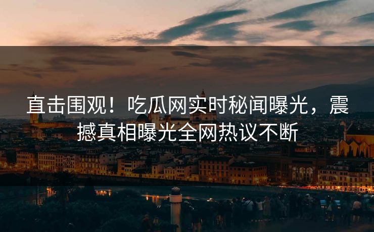 直击围观！吃瓜网实时秘闻曝光，震撼真相曝光全网热议不断