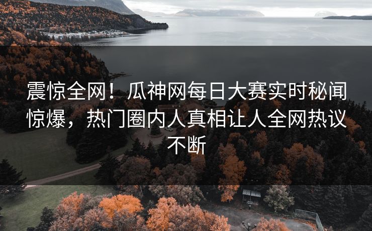 震惊全网！瓜神网每日大赛实时秘闻惊爆，热门圈内人真相让人全网热议不断