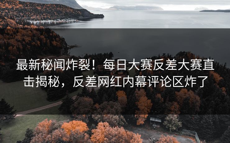最新秘闻炸裂！每日大赛反差大赛直击揭秘，反差网红内幕评论区炸了