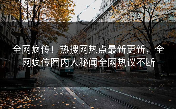 全网疯传！热搜网热点最新更新，全网疯传圈内人秘闻全网热议不断