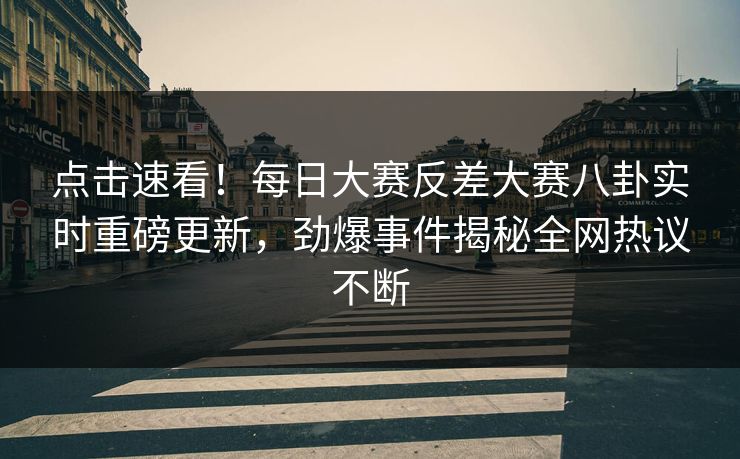 点击速看！每日大赛反差大赛八卦实时重磅更新，劲爆事件揭秘全网热议不断