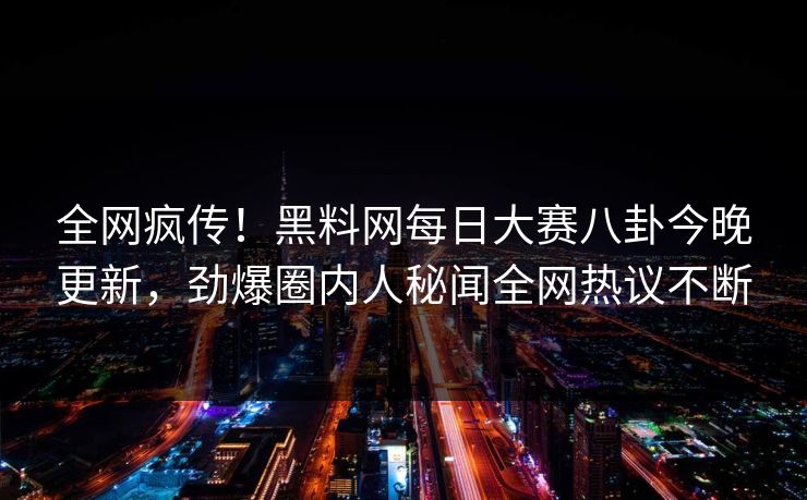 全网疯传！黑料网每日大赛八卦今晚更新，劲爆圈内人秘闻全网热议不断