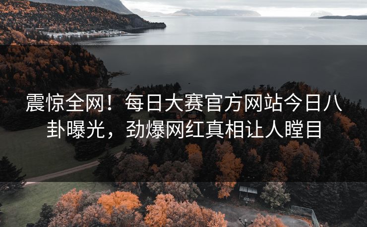 震惊全网！每日大赛官方网站今日八卦曝光，劲爆网红真相让人瞠目