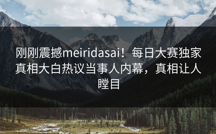 刚刚震撼meiridasai！每日大赛独家真相大白热议当事人内幕，真相让人瞠目