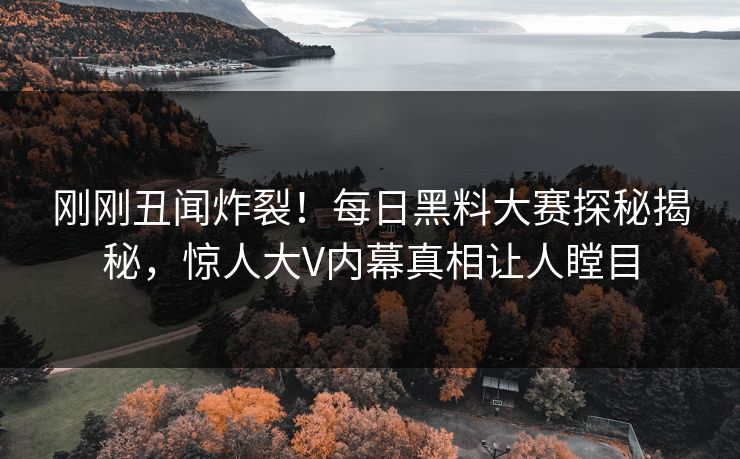 刚刚丑闻炸裂！每日黑料大赛探秘揭秘，惊人大V内幕真相让人瞠目