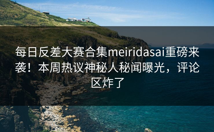 每日反差大赛合集meiridasai重磅来袭！本周热议神秘人秘闻曝光，评论区炸了