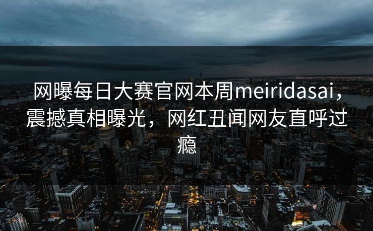 网曝每日大赛官网本周meiridasai，震撼真相曝光，网红丑闻网友直呼过瘾