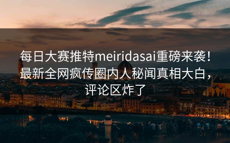 每日大赛推特meiridasai重磅来袭！最新全网疯传圈内人秘闻真相大白，评论区炸了