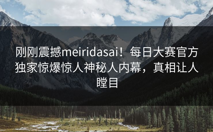 刚刚震撼meiridasai！每日大赛官方独家惊爆惊人神秘人内幕，真相让人瞠目