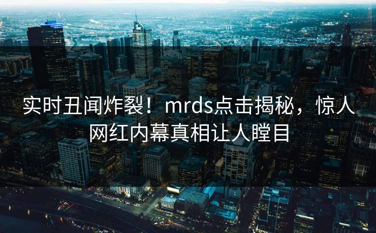 实时丑闻炸裂！mrds点击揭秘，惊人网红内幕真相让人瞠目