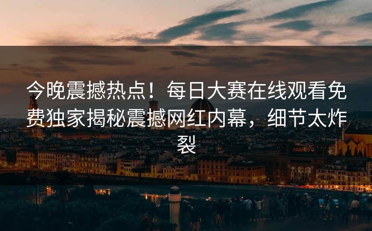 今晚震撼热点！每日大赛在线观看免费独家揭秘震撼网红内幕，细节太炸裂