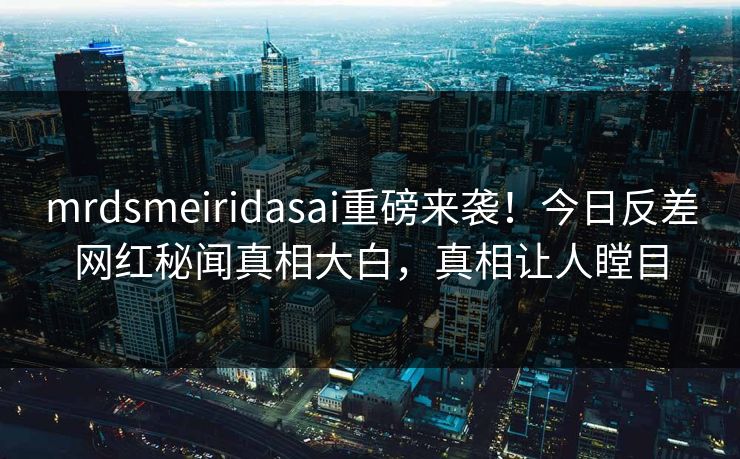mrdsmeiridasai重磅来袭！今日反差网红秘闻真相大白，真相让人瞠目