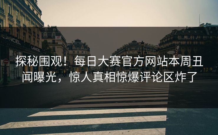 探秘围观！每日大赛官方网站本周丑闻曝光，惊人真相惊爆评论区炸了