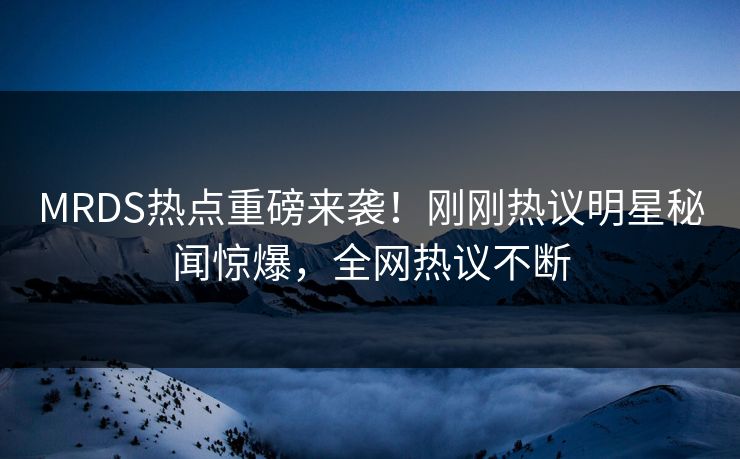 MRDS热点重磅来袭！刚刚热议明星秘闻惊爆，全网热议不断