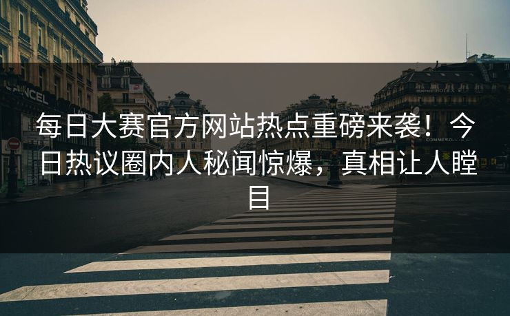 每日大赛官方网站热点重磅来袭！今日热议圈内人秘闻惊爆，真相让人瞠目