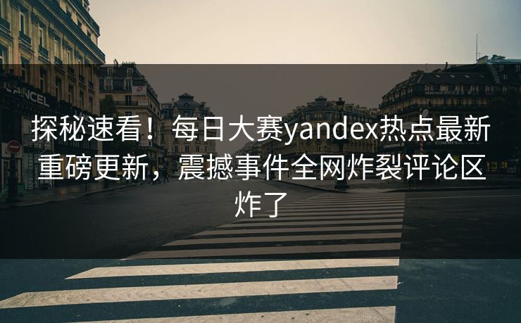 探秘速看！每日大赛yandex热点最新重磅更新，震撼事件全网炸裂评论区炸了