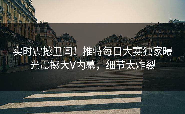 实时震撼丑闻！推特每日大赛独家曝光震撼大V内幕，细节太炸裂