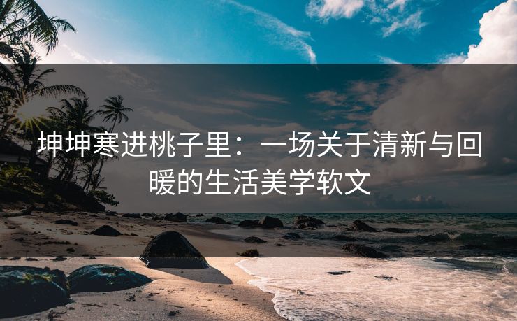 坤坤寒进桃子里：一场关于清新与回暖的生活美学软文