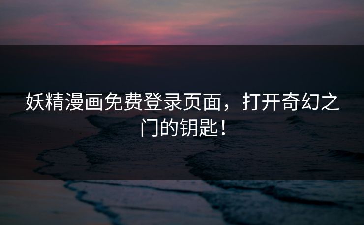 妖精漫画免费登录页面，打开奇幻之门的钥匙！