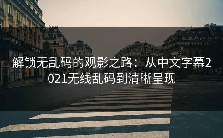 解锁无乱码的观影之路：从中文字幕2021无线乱码到清晰呈现