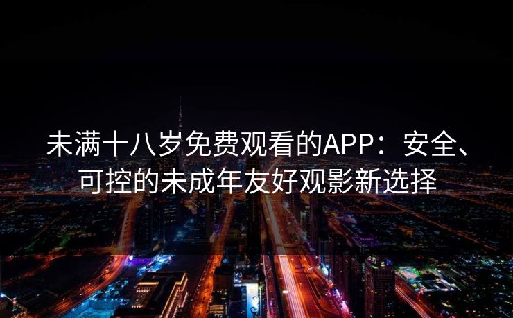 未满十八岁免费观看的APP：安全、可控的未成年友好观影新选择