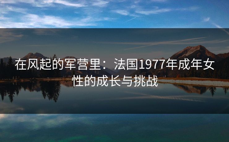 在风起的军营里：法国1977年成年女性的成长与挑战