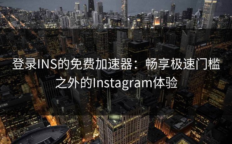 登录INS的免费加速器：畅享极速门槛之外的Instagram体验