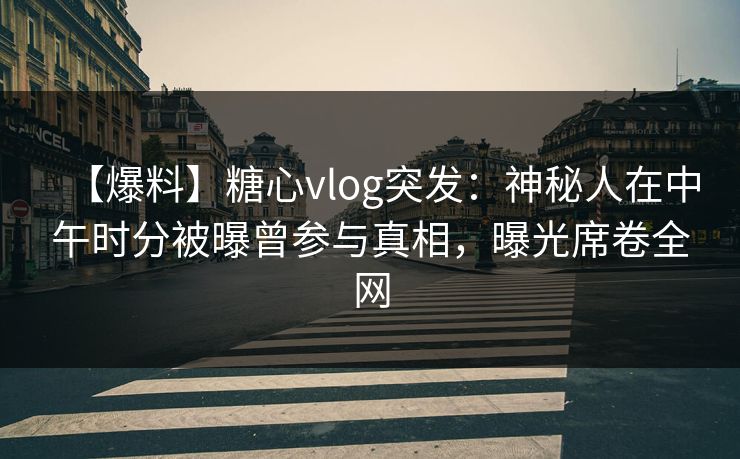 【爆料】糖心vlog突发：神秘人在中午时分被曝曾参与真相，曝光席卷全网