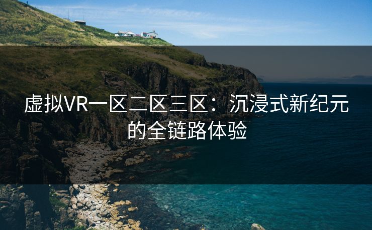 虚拟VR一区二区三区：沉浸式新纪元的全链路体验