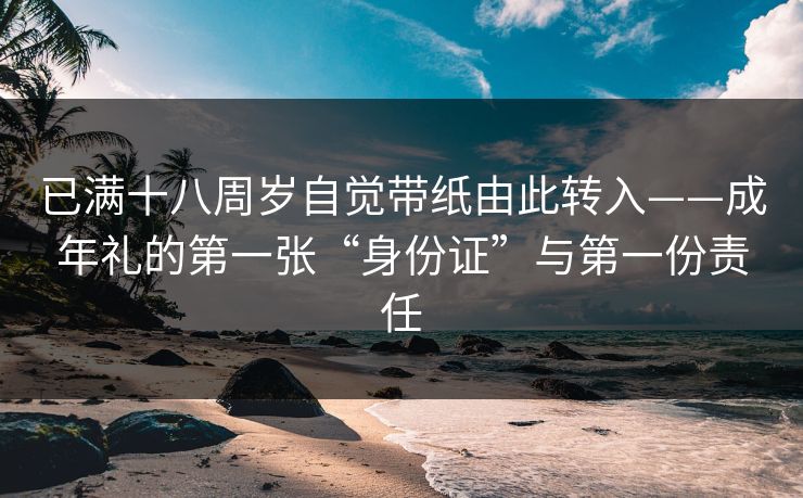 已满十八周岁自觉带纸由此转入——成年礼的第一张“身份证”与第一份责任