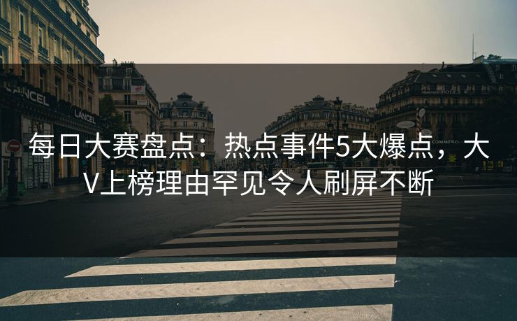 每日大赛盘点：热点事件5大爆点，大V上榜理由罕见令人刷屏不断