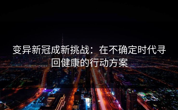 变异新冠成新挑战：在不确定时代寻回健康的行动方案
