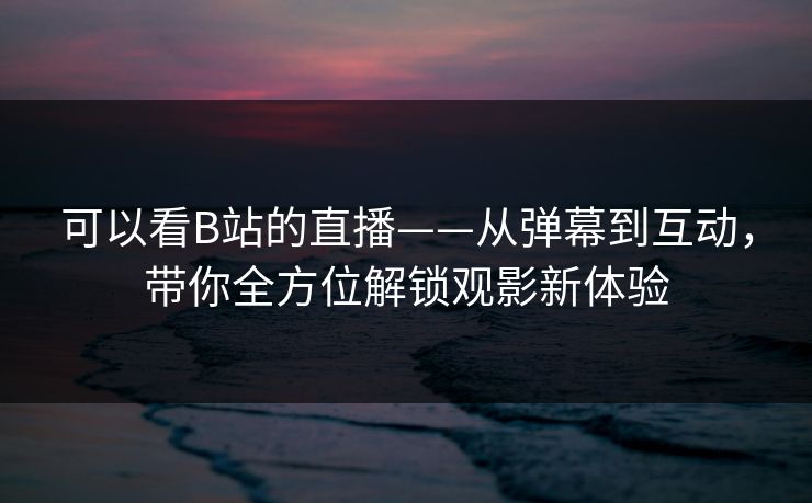 可以看B站的直播——从弹幕到互动，带你全方位解锁观影新体验