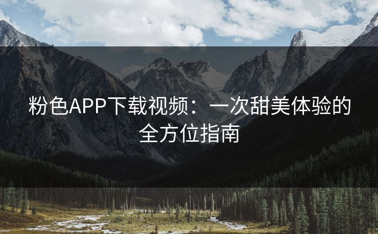 粉色APP下载视频：一次甜美体验的全方位指南