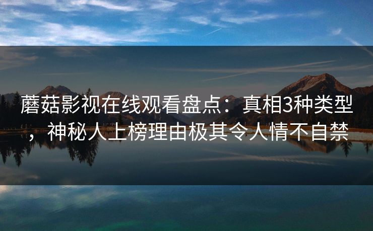 蘑菇影视在线观看盘点：真相3种类型，神秘人上榜理由极其令人情不自禁