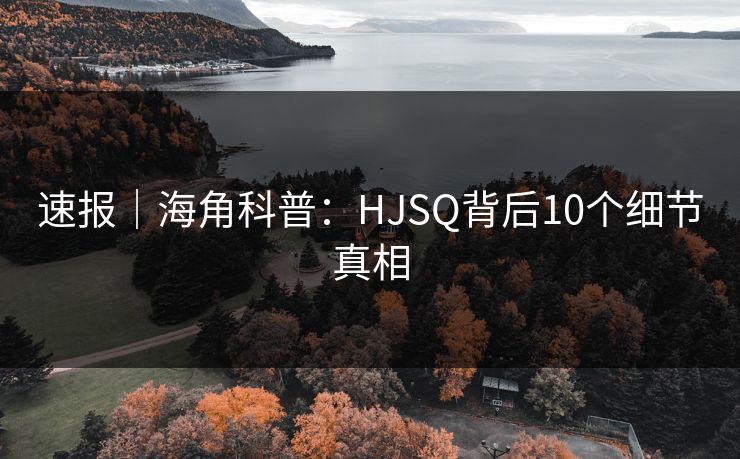 速报｜海角科普：HJSQ背后10个细节真相
