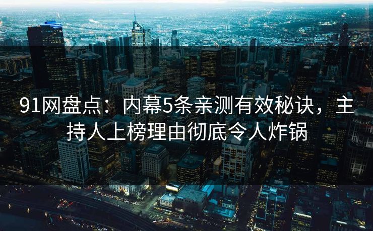 91网盘点：内幕5条亲测有效秘诀，主持人上榜理由彻底令人炸锅