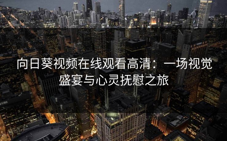 向日葵视频在线观看高清：一场视觉盛宴与心灵抚慰之旅