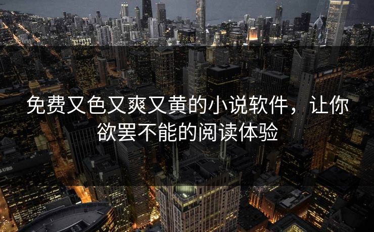 免费又色又爽又黄的小说软件，让你欲罢不能的阅读体验