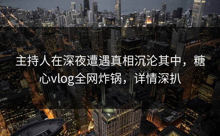 主持人在深夜遭遇真相沉沦其中，糖心vlog全网炸锅，详情深扒