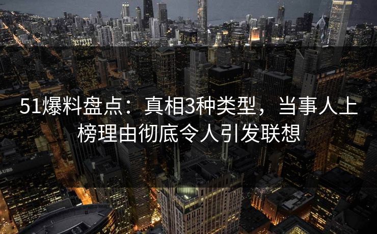 51爆料盘点：真相3种类型，当事人上榜理由彻底令人引发联想