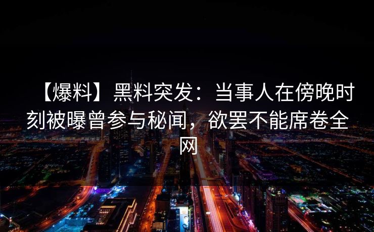 【爆料】黑料突发：当事人在傍晚时刻被曝曾参与秘闻，欲罢不能席卷全网
