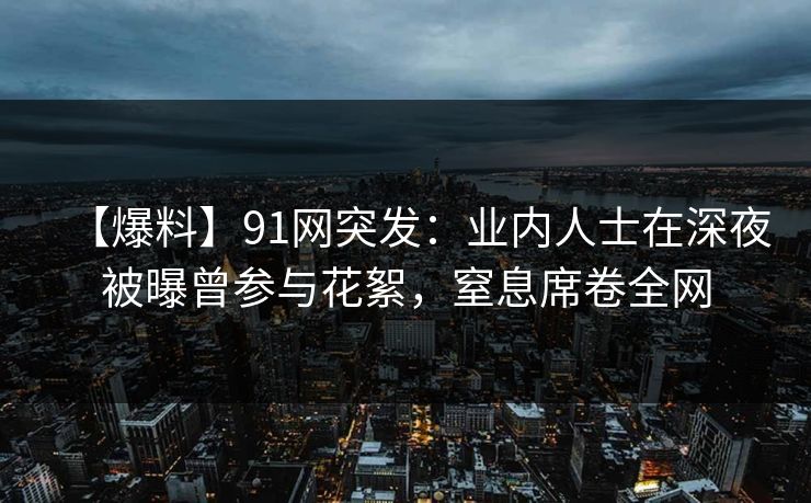 【爆料】91网突发：业内人士在深夜被曝曾参与花絮，窒息席卷全网